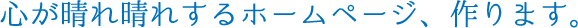 心を晴れ晴れさせるホームページ、作ります。